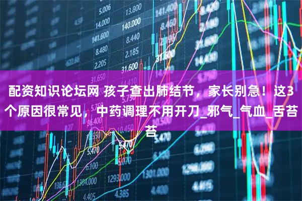 配资知识论坛网 孩子查出肺结节，家长别急！这3个原因很常见，中药调理不用开刀_邪气_气血_舌苔