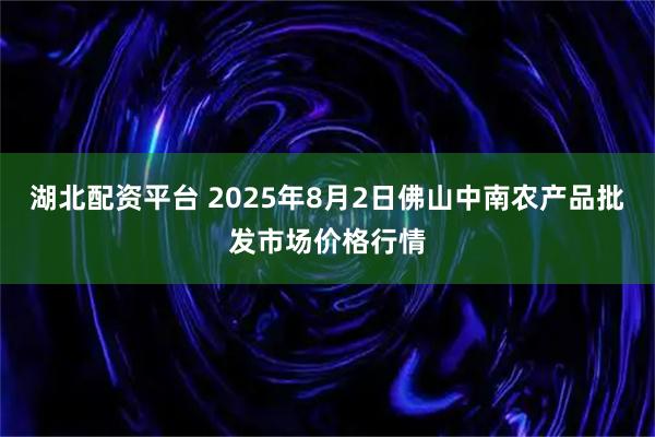 湖北配资平台 2025年8月2日佛山中南农产品批发市场价格行情