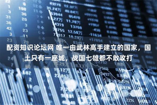 配资知识论坛网 唯一由武林高手建立的国家，国土只有一座城，战国七雄都不敢攻打