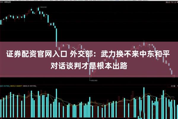 证券配资官网入口 外交部：武力换不来中东和平 对话谈判才是根本出路