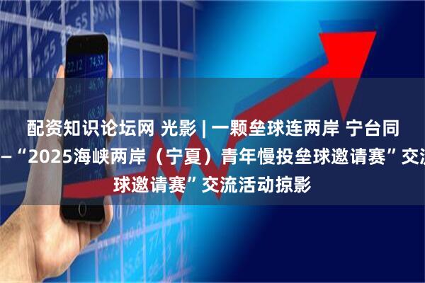 配资知识论坛网 光影 | 一颗垒球连两岸 宁台同心续情谊——“2025海峡两岸（宁夏）青年慢投垒球邀请赛”交流活动掠影