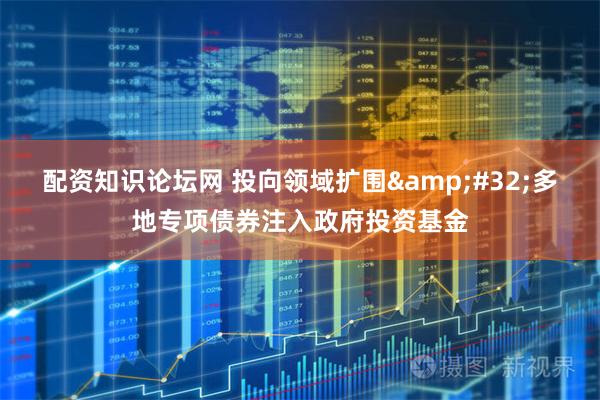 配资知识论坛网 投向领域扩围 多地专项债券注入政府投资基金