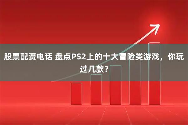 股票配资电话 盘点PS2上的十大冒险类游戏，你玩过几款？