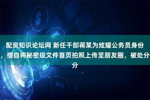 配资知识论坛网 新任干部蒋某为炫耀公务员身份，擅自将秘密级文件首页拍照上传至朋友圈，被处分