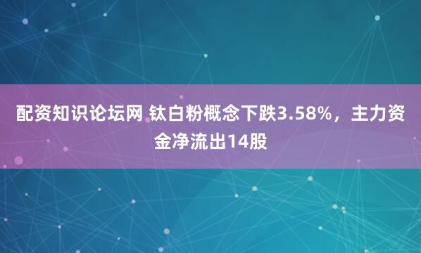 配资知识论坛网 钛白粉概念下跌3.58%，主力资金净流出14股