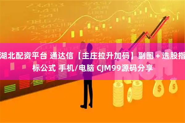 湖北配资平台 通达信【主庄拉升加码】副图＋选股指标公式 手机/电脑 CJM99源码分享