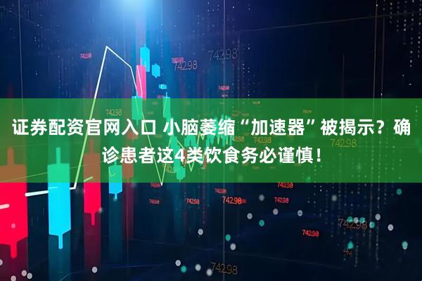 证券配资官网入口 小脑萎缩“加速器”被揭示？确诊患者这4类饮食务必谨慎！