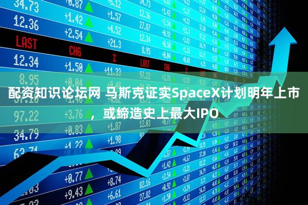 配资知识论坛网 马斯克证实SpaceX计划明年上市，或缔造史上最大IPO