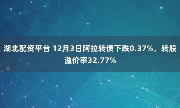湖北配资平台 12月3日阿拉转债下跌0.37%，转股溢价率32.77%