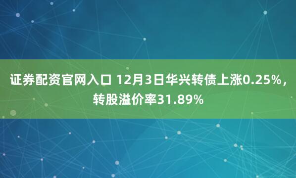 证券配资官网入口 12月3日华兴转债上涨0.25%，转股溢价率31.89%