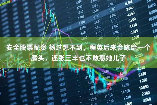 安全股票配资 杨过想不到，程英后来会嫁给一个魔头，连张三丰也不敢惹她儿子