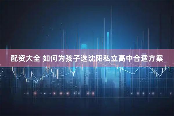 配资大全 如何为孩子选沈阳私立高中合适方案