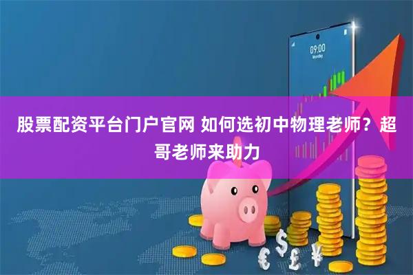 股票配资平台门户官网 如何选初中物理老师？超哥老师来助力